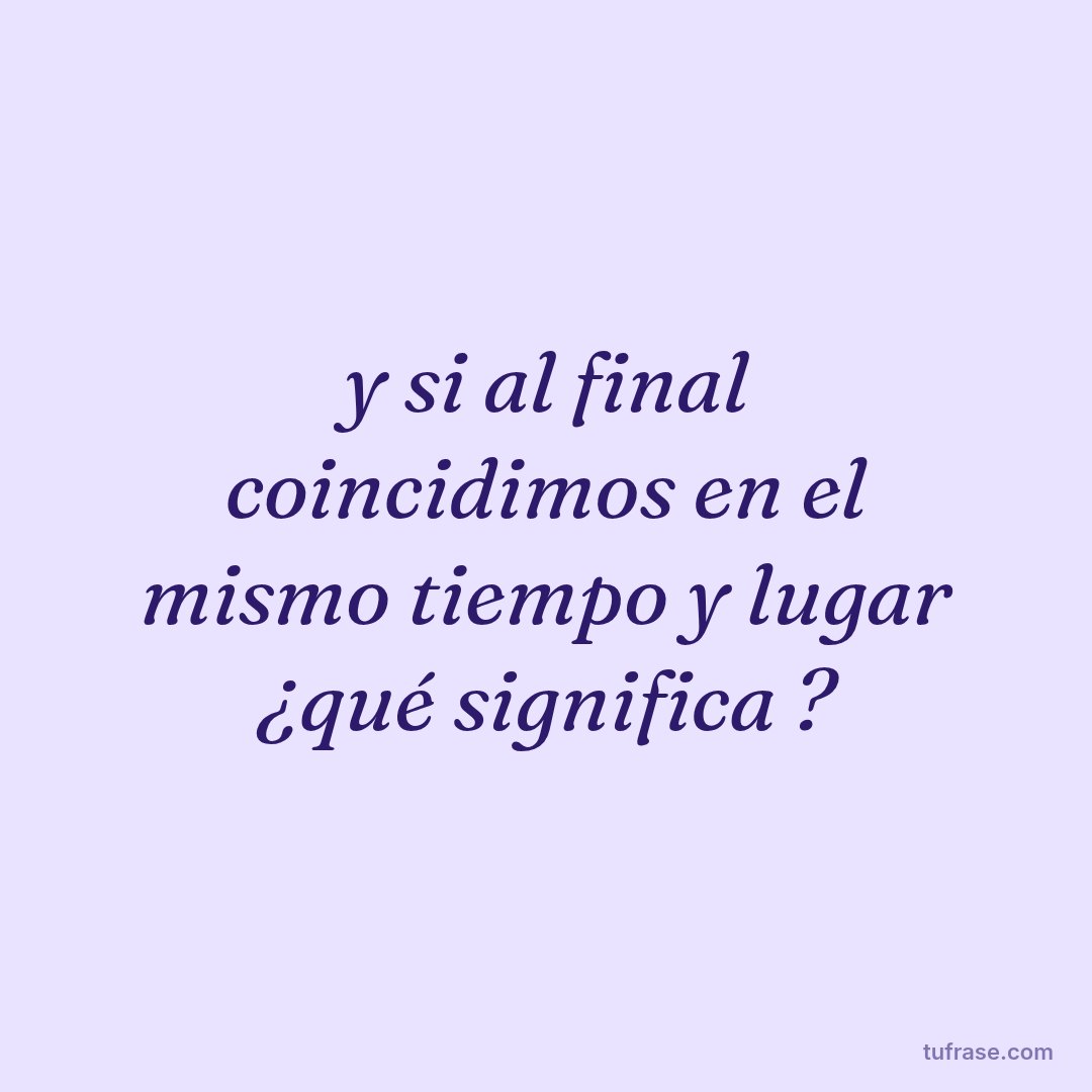 y si al final coincidimos en el mismo tiempo y lugar ¿qué significa ?