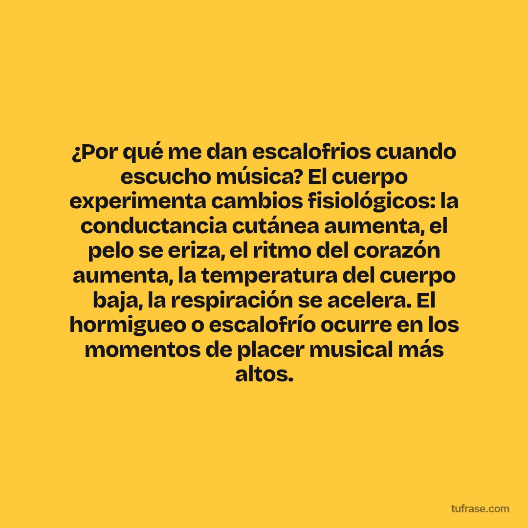 ¿Por qué me dan escalofrios cuando escucho música? El cuerpo experimenta cambios fisiológicos: la conductancia cutánea aumenta, el pelo se eriza, el ritmo del corazón aumenta, la temperatura del cuerpo baja, la respiración se acelera. El hormigueo o escalofrío ocurre en los momentos de placer musical más altos.