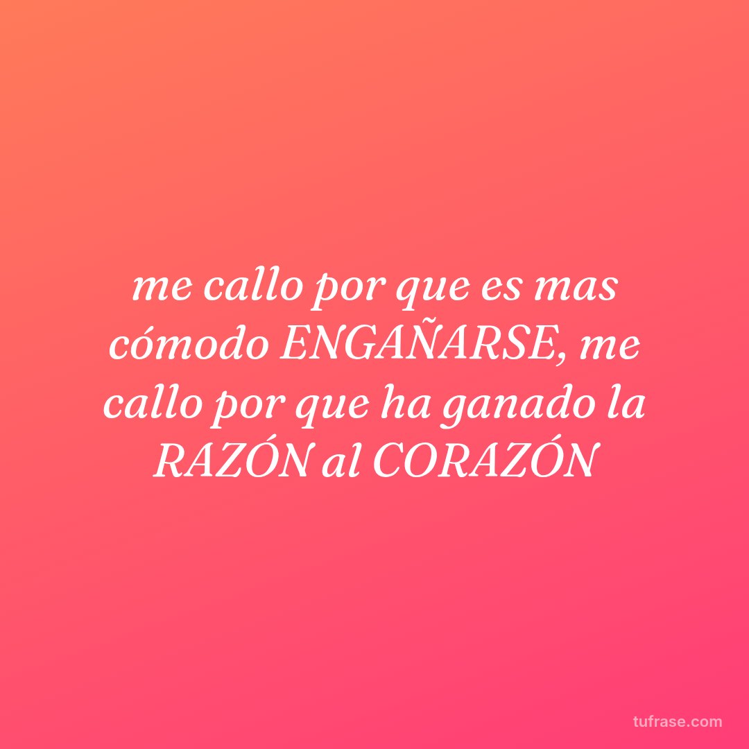 me callo por que es mas cómodo ENGAÑARSE, me callo por que ha ganado la RAZÓN al CORAZÓN