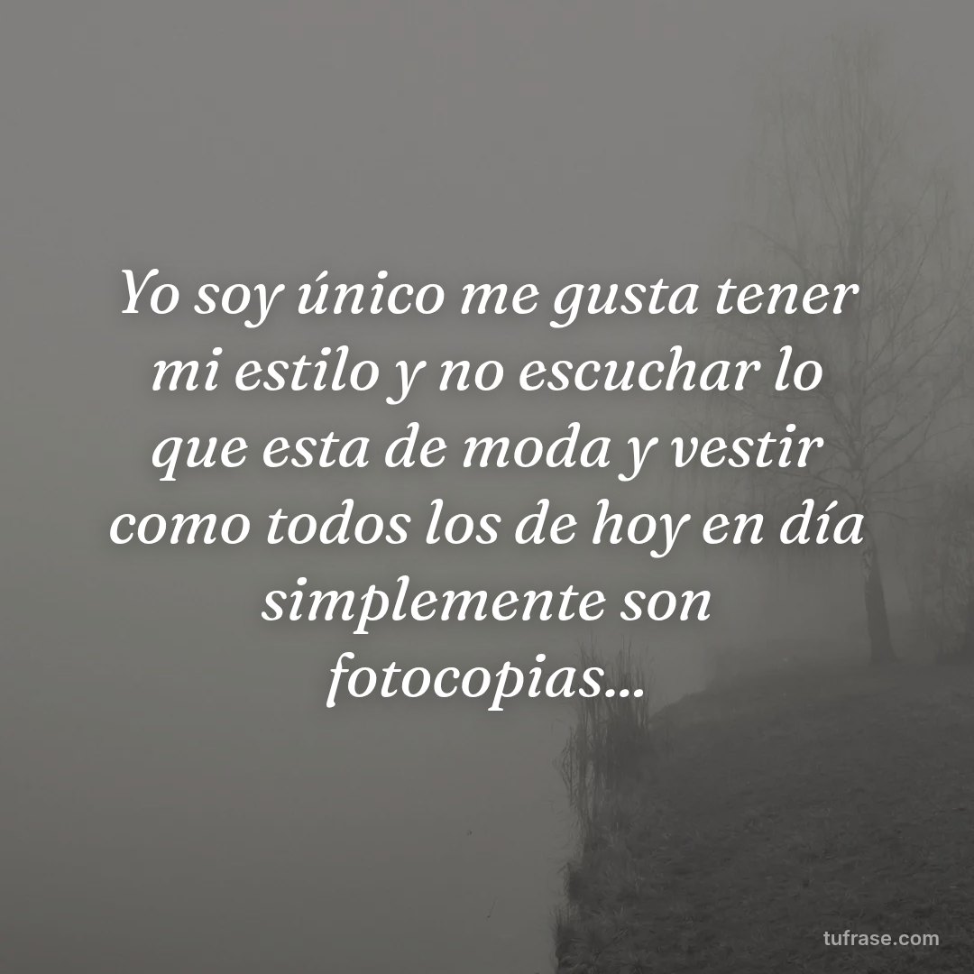 Yo soy único me gusta tener mi estilo y no escuchar lo que esta de moda y vestir como todos los de hoy en día simplemente son fotocopias...