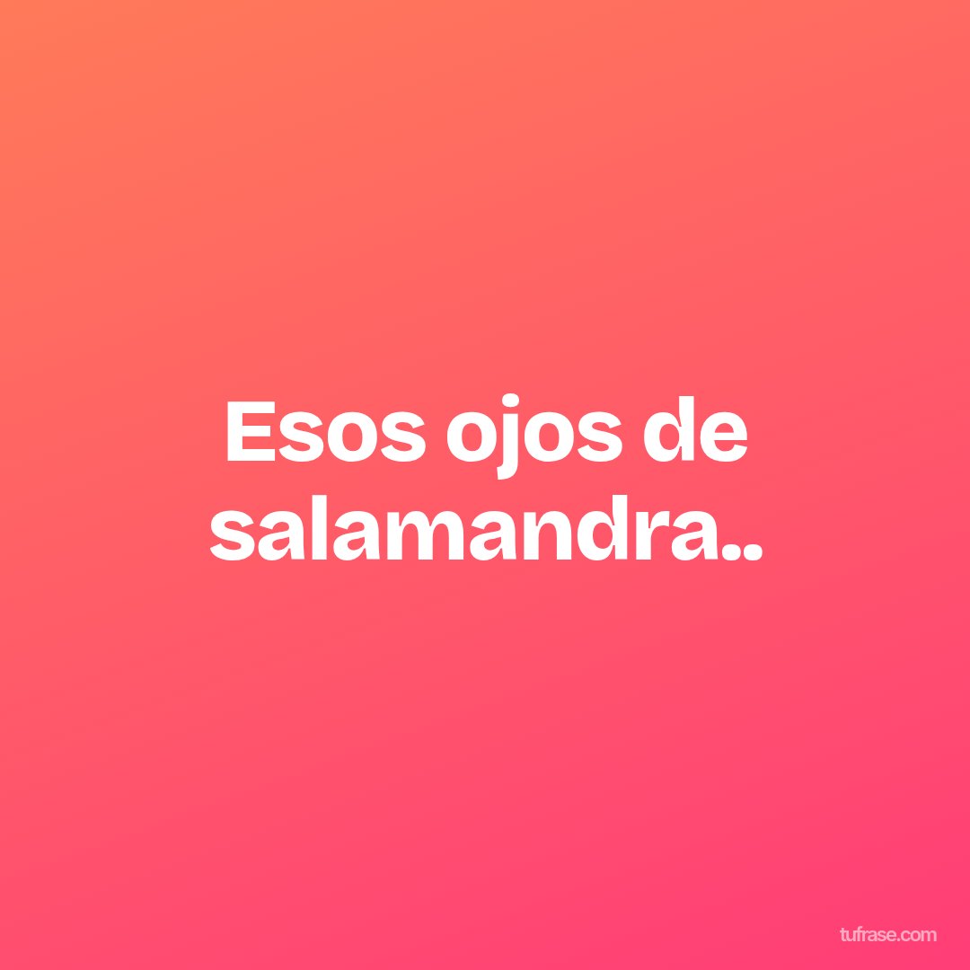 Esos ojos de salamandra..