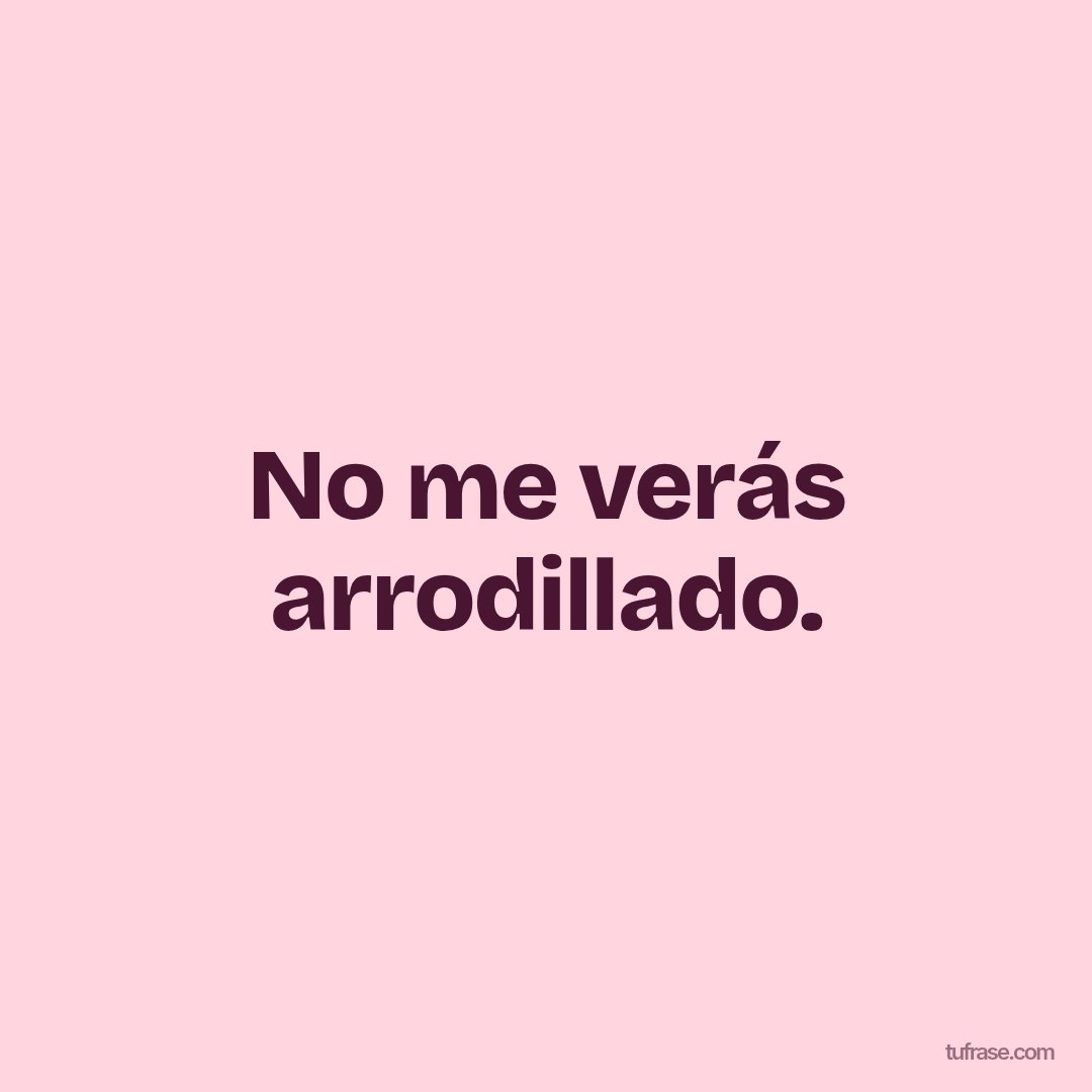 No me verás arrodillado.