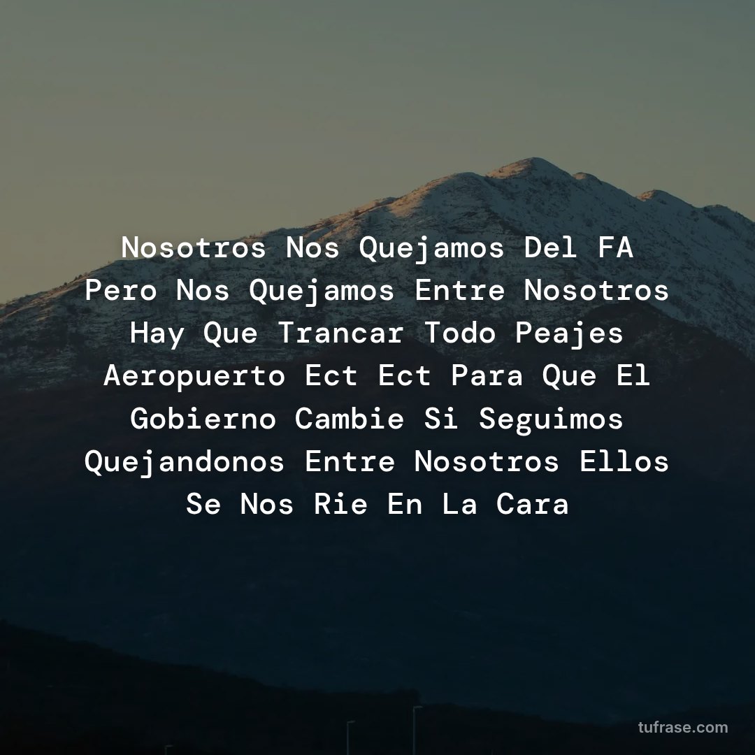 Nosotros Nos Quejamos Del FA Pero Nos Quejamos Entre Nosotros Hay Que Trancar Todo Peajes Aeropuerto Ect Ect Para Que El Gobierno Cambie Si Seguimos Quejandonos Entre Nosotros Ellos Se Nos Rie En La Cara
