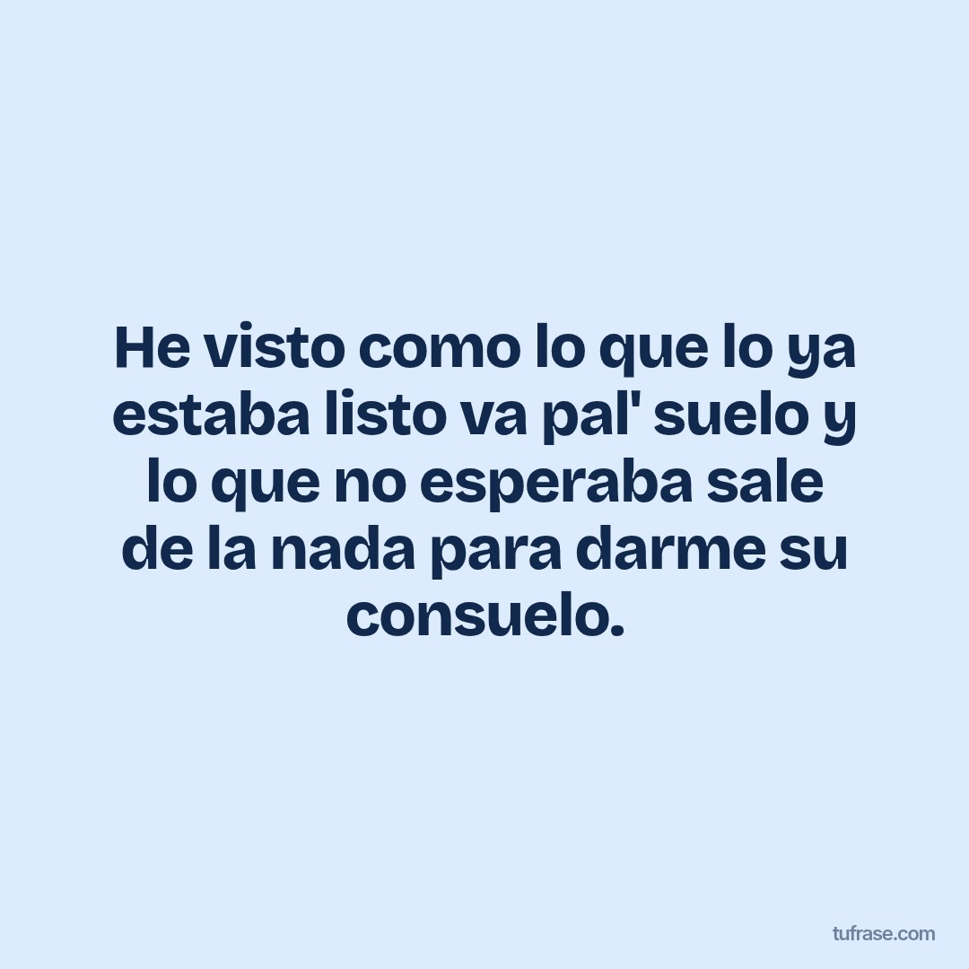 He visto como lo que lo ya estaba listo va pal' suelo y lo que no esperaba sale de la nada para darme su consuelo.