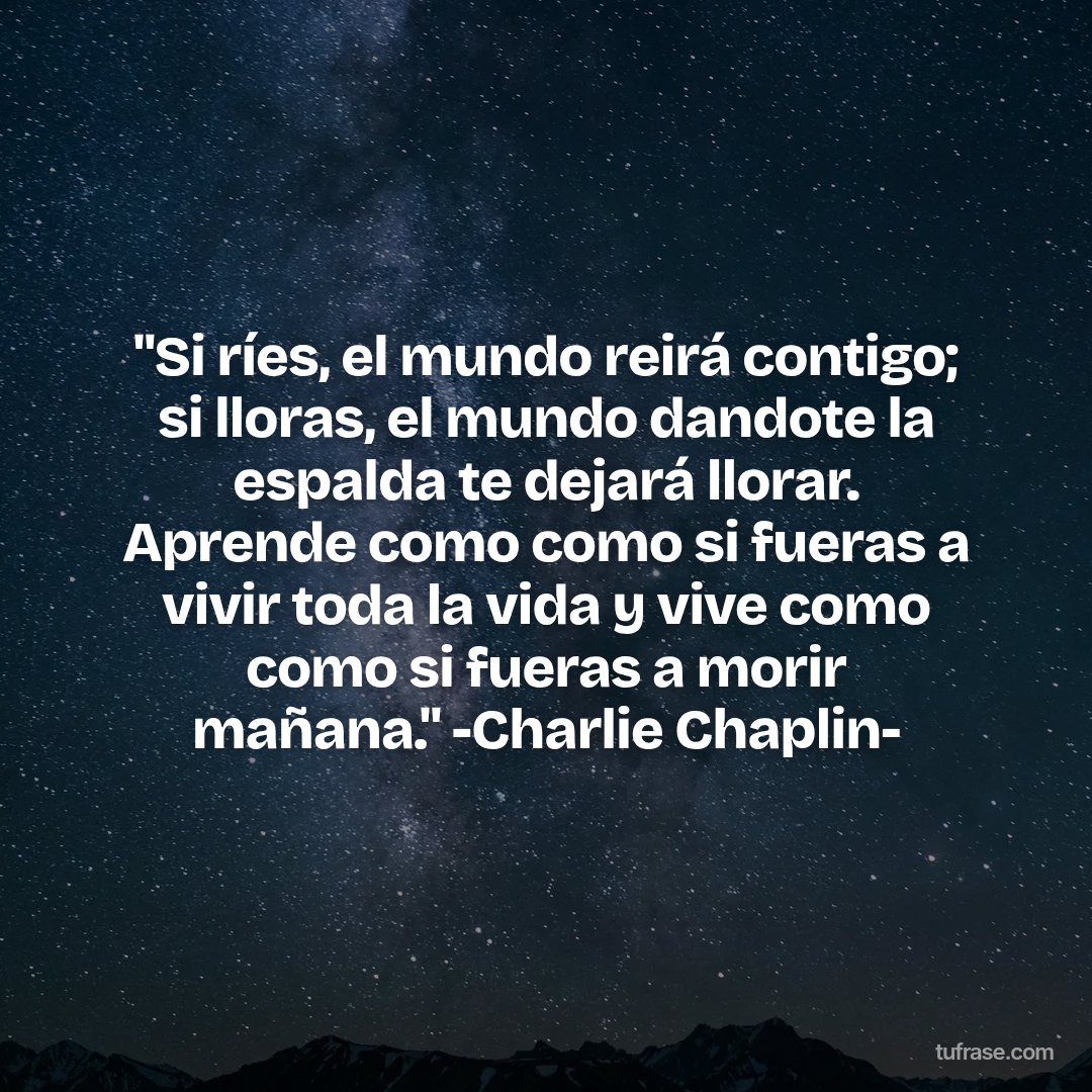 "Si ríes, el mundo reirá contigo; si lloras, el mundo dandote la espalda te dejará llorar. Aprende como como si fueras a vivir toda la vida y vive como como si fueras a morir mañana." -Charlie Chaplin-