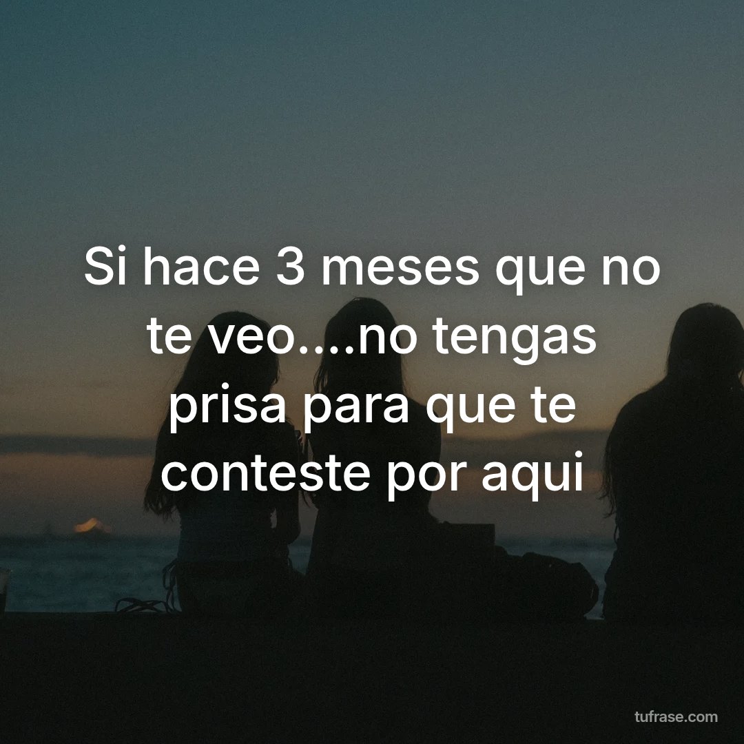 Si hace 3 meses que no te veo....no tengas prisa para que te conteste por aqui