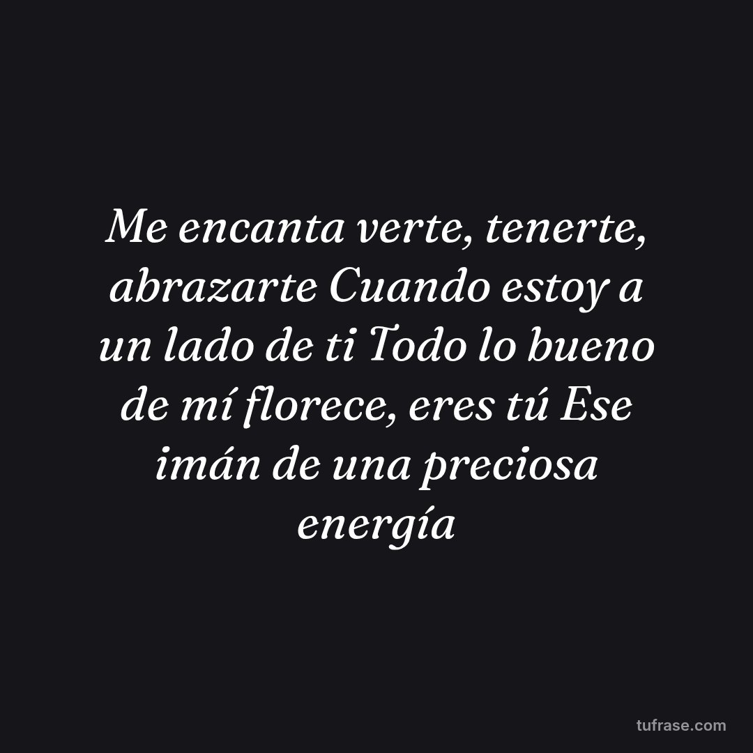 Me encanta verte, tenerte, abrazarte Cuando estoy a un lado de ti Todo lo bueno de mí florece, eres tú Ese imán de una preciosa energía
