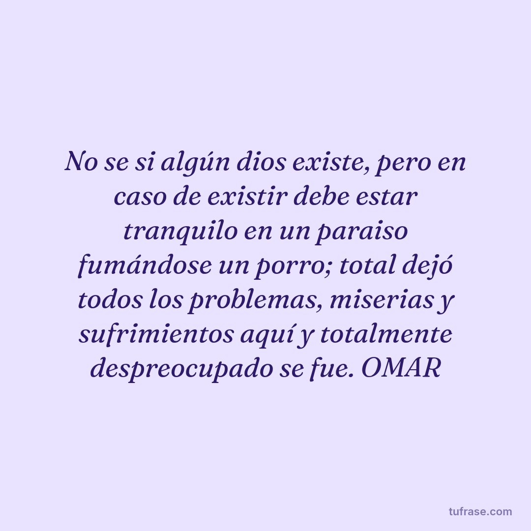 No se si algún dios existe, pero en caso de existir debe estar tranquilo en un paraiso fumándose un porro; total dejó todos los problemas, miserias y sufrimientos aquí y totalmente despreocupado se fue. OMAR