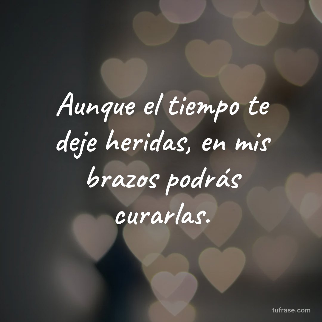 Aunque el tiempo te deje heridas, en mis brazos podrás curarlas.