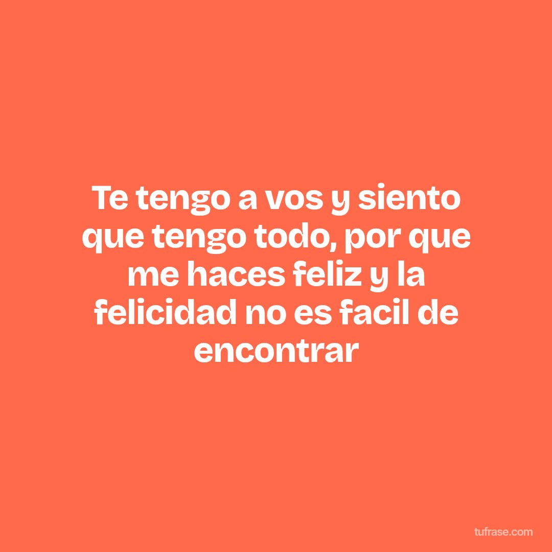 Te tengo a vos y siento que tengo todo, por que me haces feliz y la felicidad no es facil de encontrar