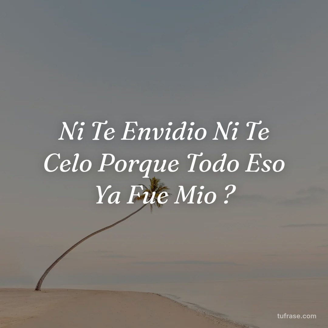 Ni Te Envidio Ni Te Celo Porque Todo Eso Ya Fue Mio ?