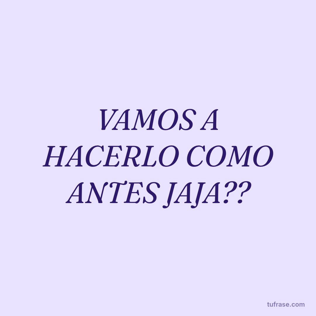 VAMOS A HACERLO COMO ANTES JAJA??