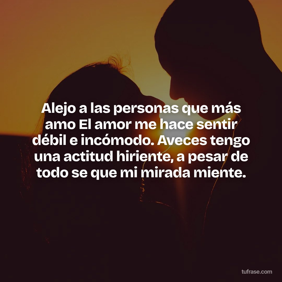 Alejo a las personas que más amo El amor me hace sentir débil e incómodo. Aveces tengo una actitud hiriente, a pesar de todo se que mi mirada miente.