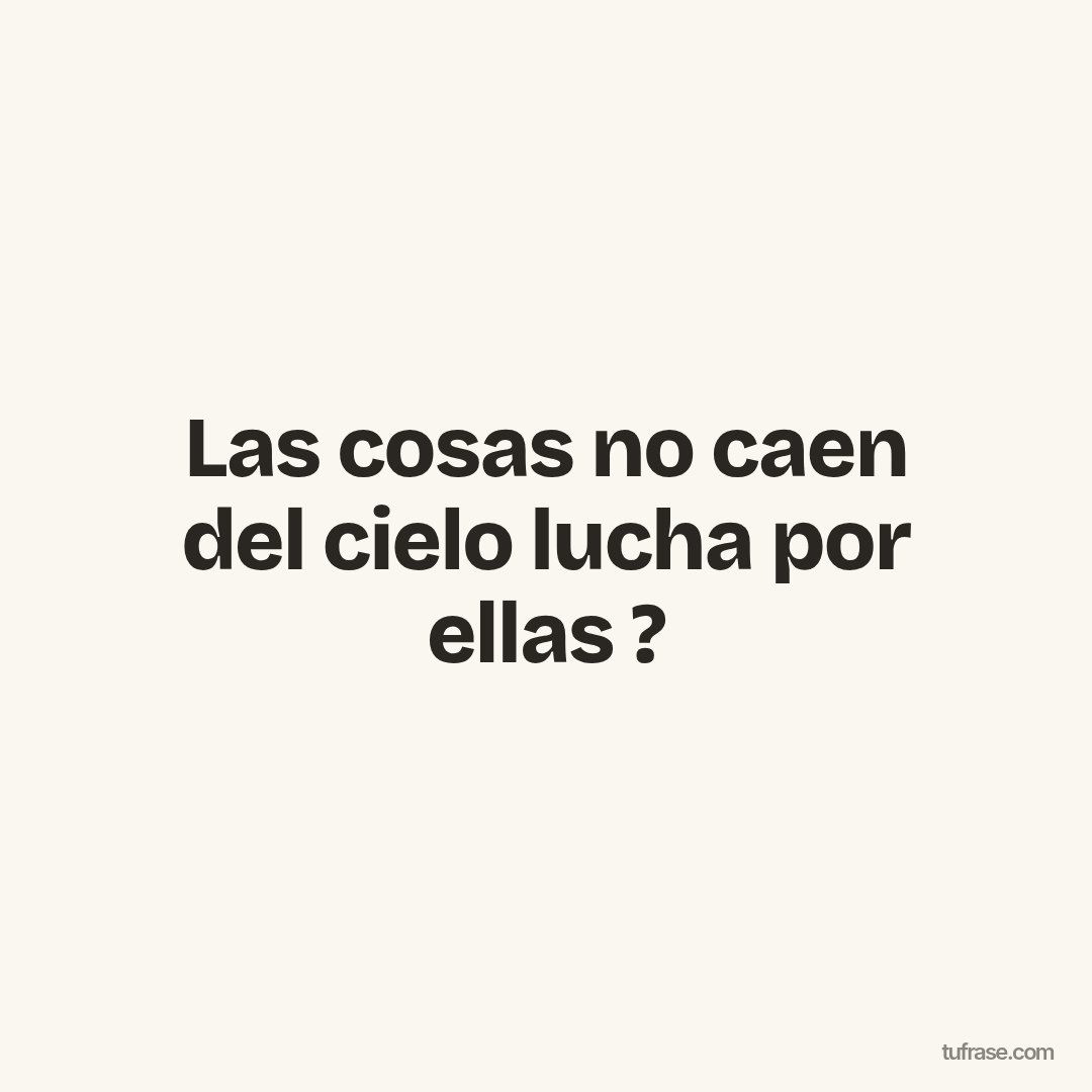 Las cosas no caen del cielo lucha por ellas ?