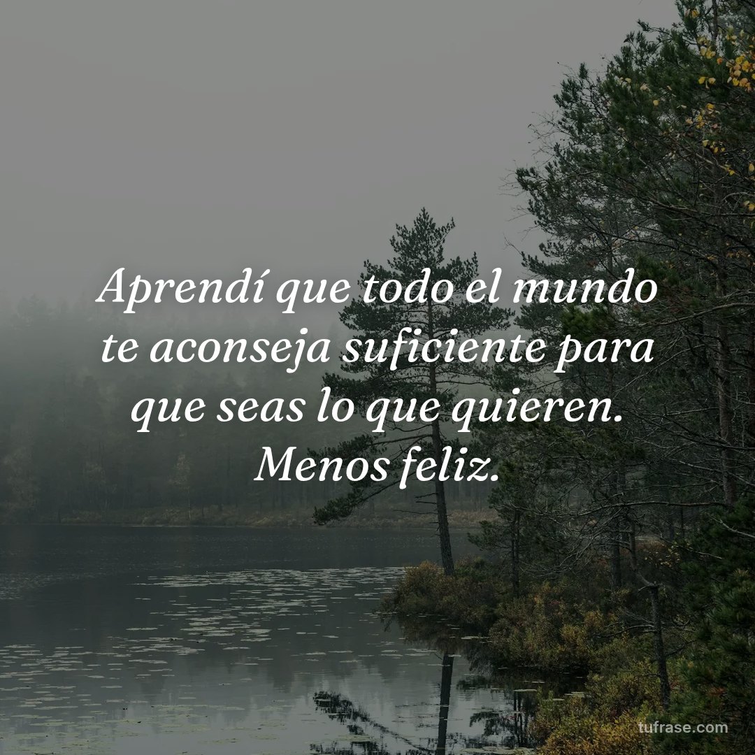 Aprendí que todo el mundo te aconseja suficiente para que seas lo que quieren. Menos feliz.