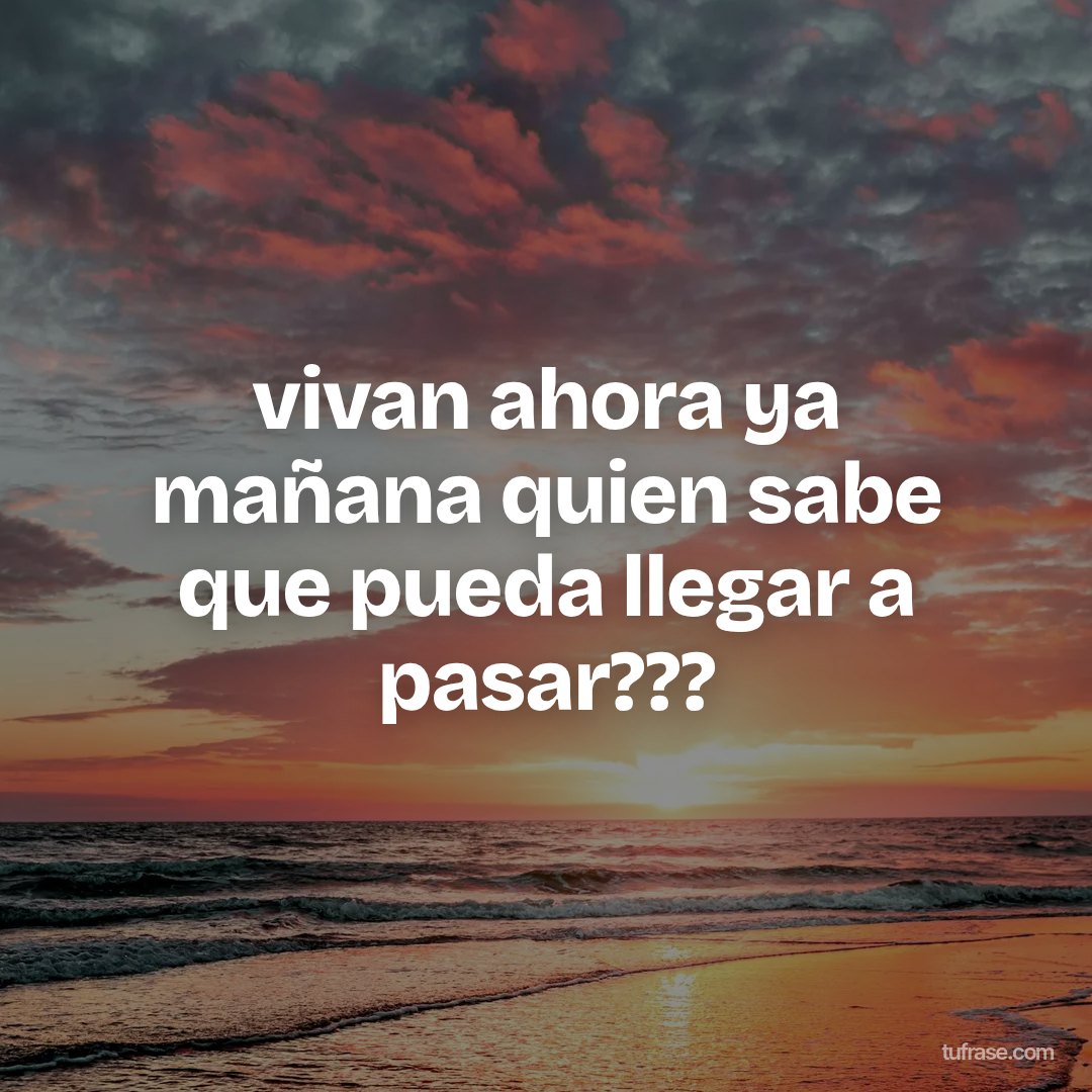 vivan ahora ya mañana quien sabe que pueda llegar a pasar???