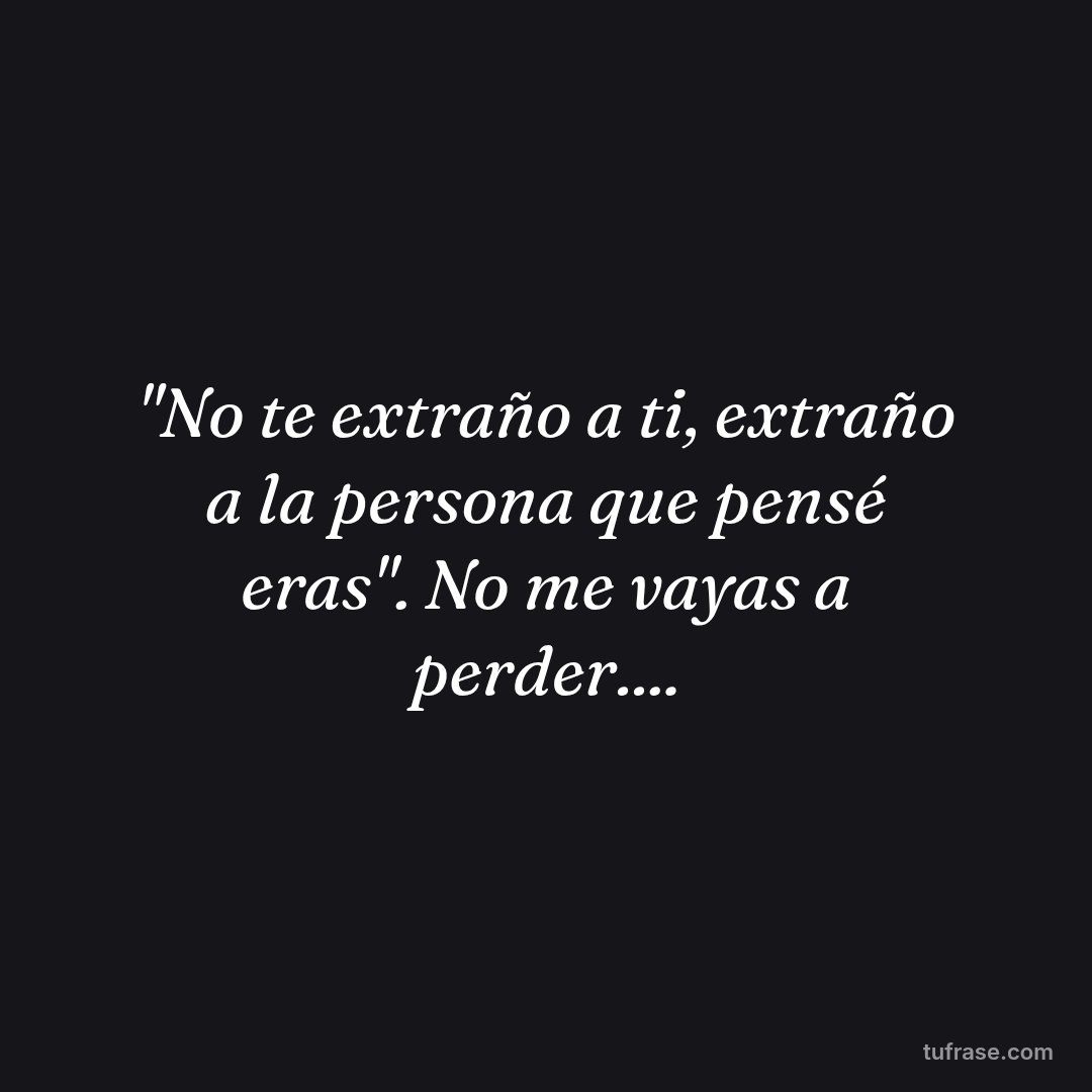 "No te extraño a ti, extraño a la persona que pensé eras". No me vayas a perder....