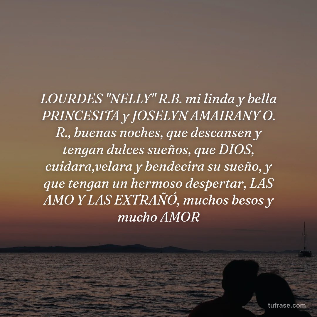 LOURDES "NELLY" R.B. mi linda y bella PRINCESITA y JOSELYN AMAIRANY O. R., buenas noches, que descansen y tengan dulces sueños, que DIOS, cuidara,velara y bendecira su sueño, y que tengan un hermoso despertar, LAS AMO Y LAS EXTRAÑÓ, muchos besos y mucho AMOR