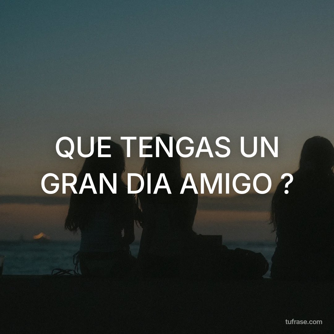 QUE TENGAS UN GRAN DIA AMIGO ?