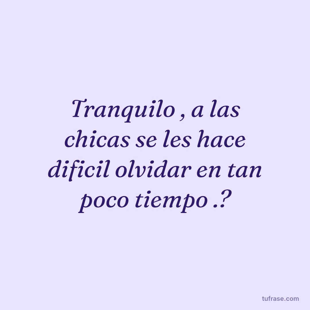 Tranquilo , a las chicas se les hace dificil olvidar en tan poco tiempo .?