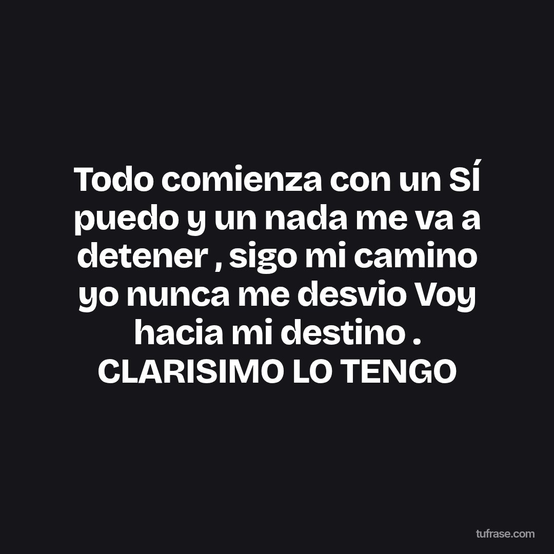 Todo comienza con un SÍ puedo y un nada me va a detener , sigo mi camino yo nunca me desvio Voy hacia mi destino . CLARISIMO LO TENGO