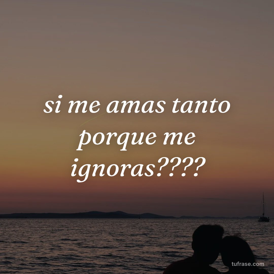 si me amas tanto porque me ignoras????