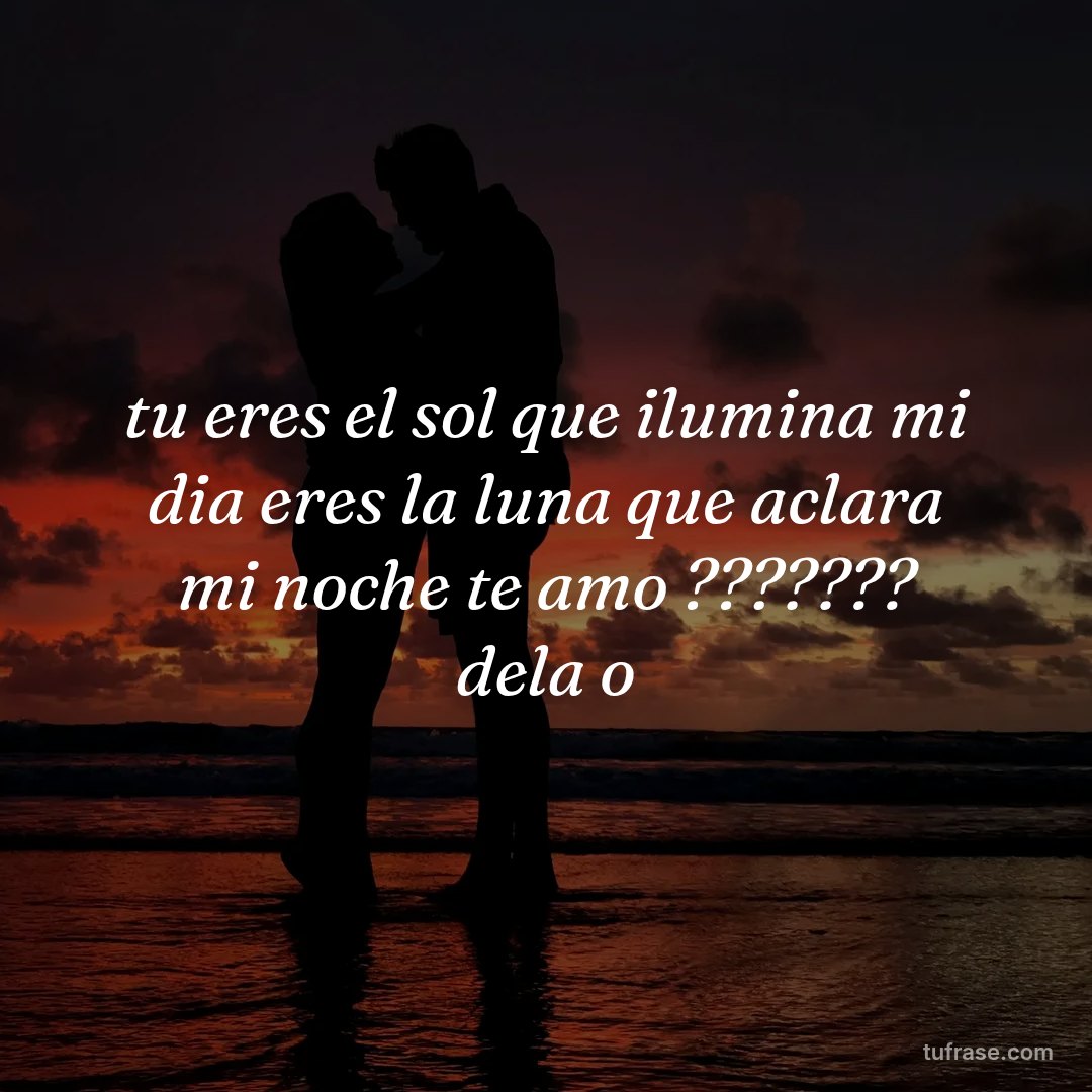 tu eres el sol que ilumina mi dia eres la luna que aclara mi noche te amo ??????? dela o