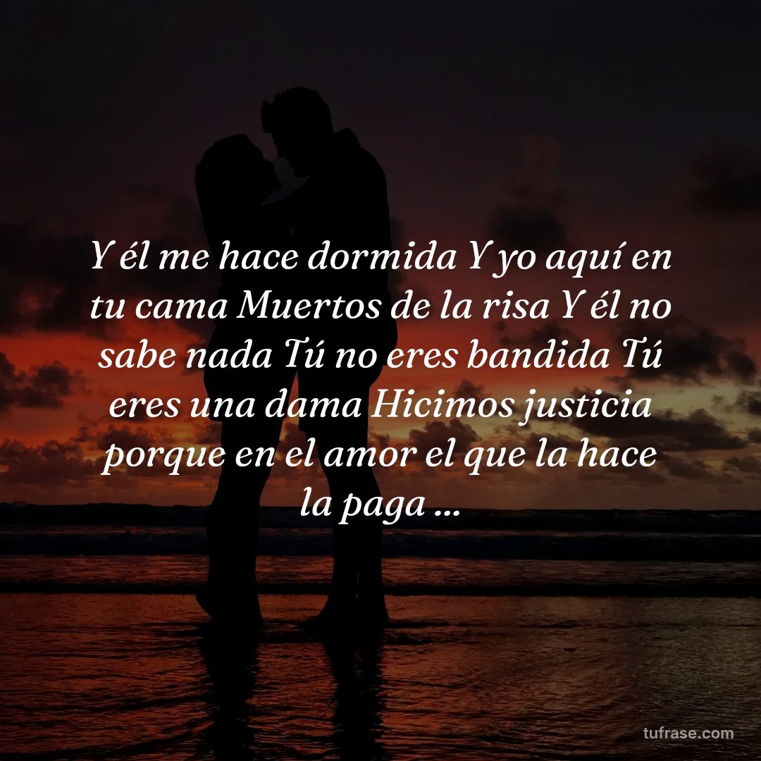Y él me hace dormida Y yo aquí en tu cama Muertos de la risa Y él no sabe nada Tú no eres bandida Tú eres una dama Hicimos justicia porque en el amor el que la hace la paga ...