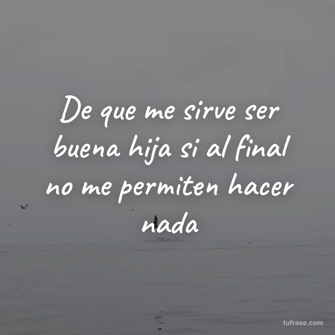 De que me sirve ser buena hija si al final no me permiten hacer nada