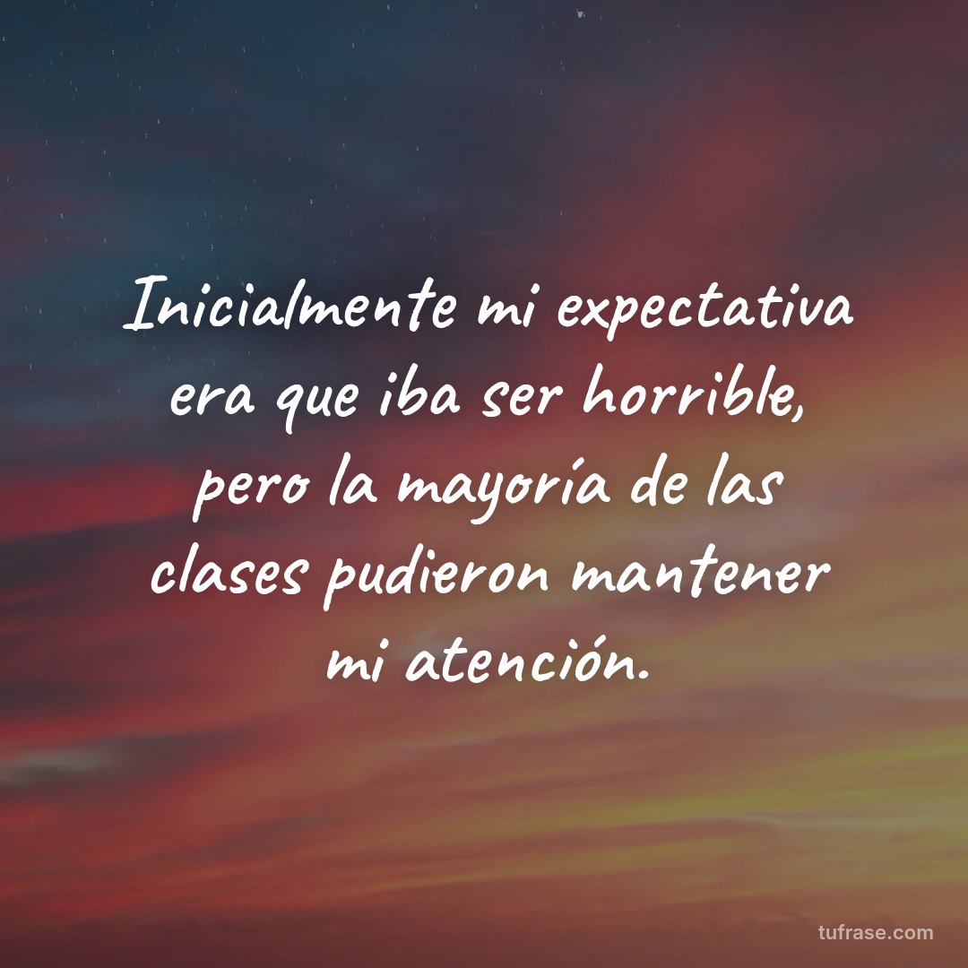 Inicialmente mi expectativa era que iba ser horrible, pero la mayoría de las clases pudieron mantener mi atención.