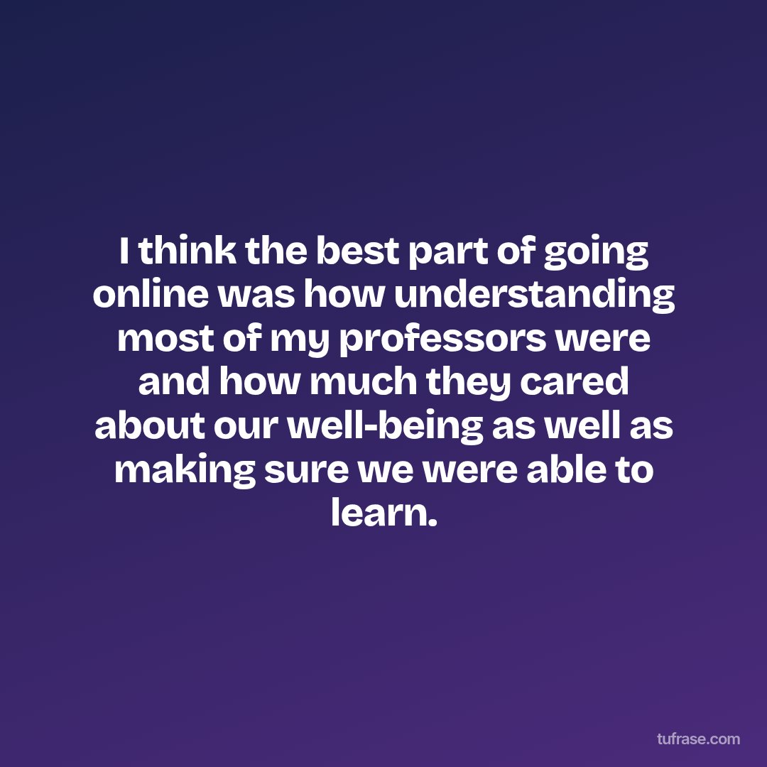 I think the best part of going online was how understanding most of my professors were and how much they cared about our well-being as well as making sure we were able to learn.