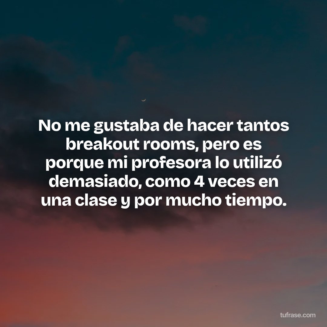 No me gustaba de hacer tantos breakout rooms, pero es porque mi profesora lo utilizó demasiado, como 4 veces en una clase y por mucho tiempo.