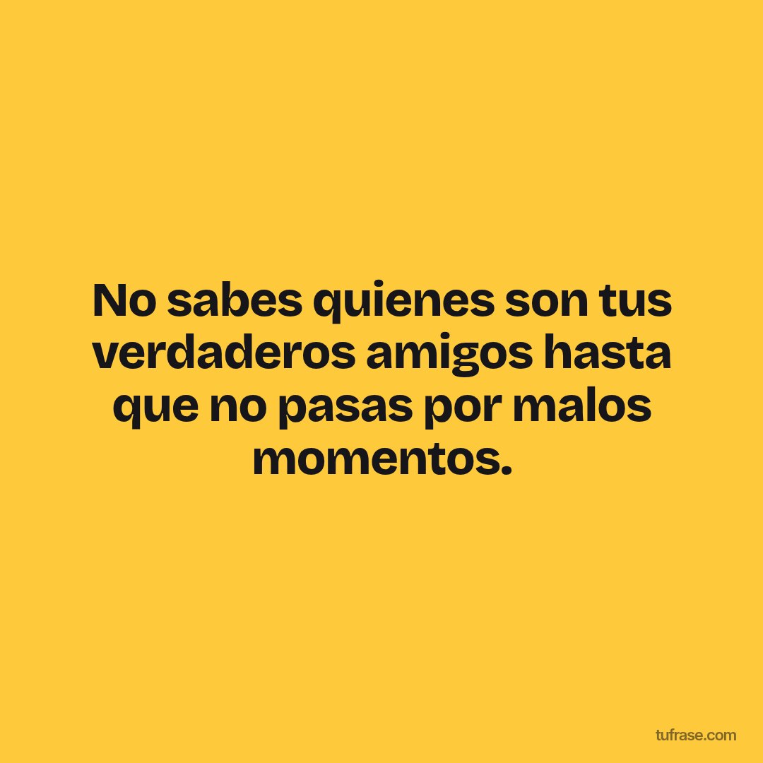 No sabes quienes son tus verdaderos amigos hasta que no pasas por malos momentos.
