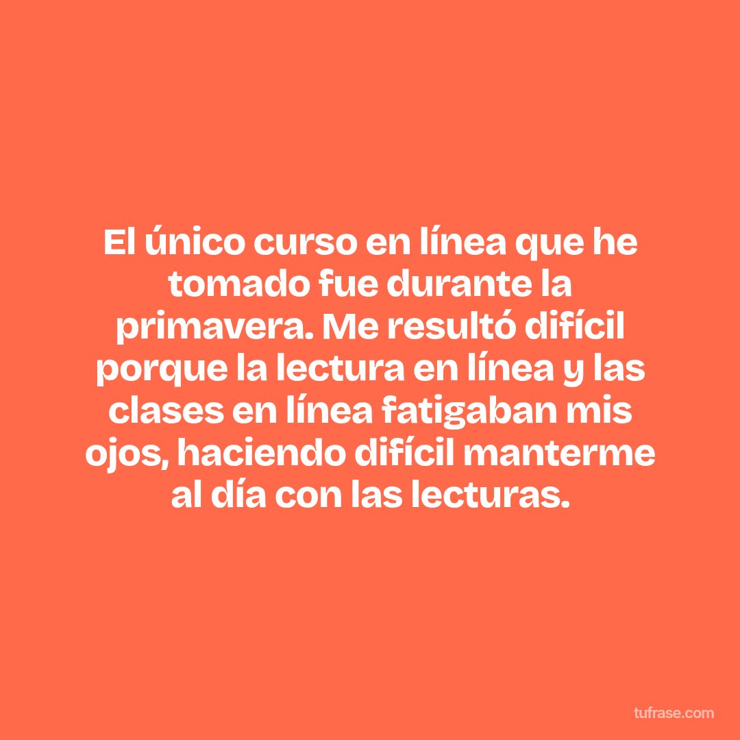 El único curso en línea que he tomado fue durante la primavera. Me resultó difícil porque la lectura en línea y las clases en línea fatigaban mis ojos, haciendo difícil manterme al día con las lecturas.