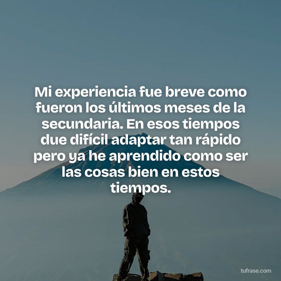 Mi experiencia fue breve como fueron los últimos meses de la secundaria. En esos tiempos due difícil adaptar tan rápido pero ya he aprendido como ser las cosas bien en estos tiempos.
