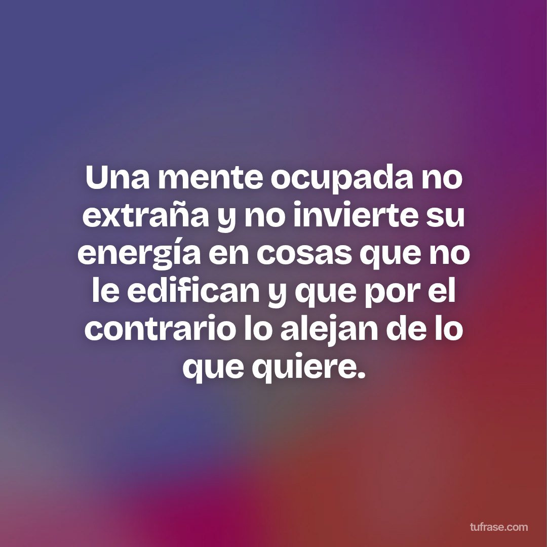 Una mente ocupada no extraña y no invierte su energía en cosas que no le edifican y que por el contrario lo alejan de lo que quiere.
