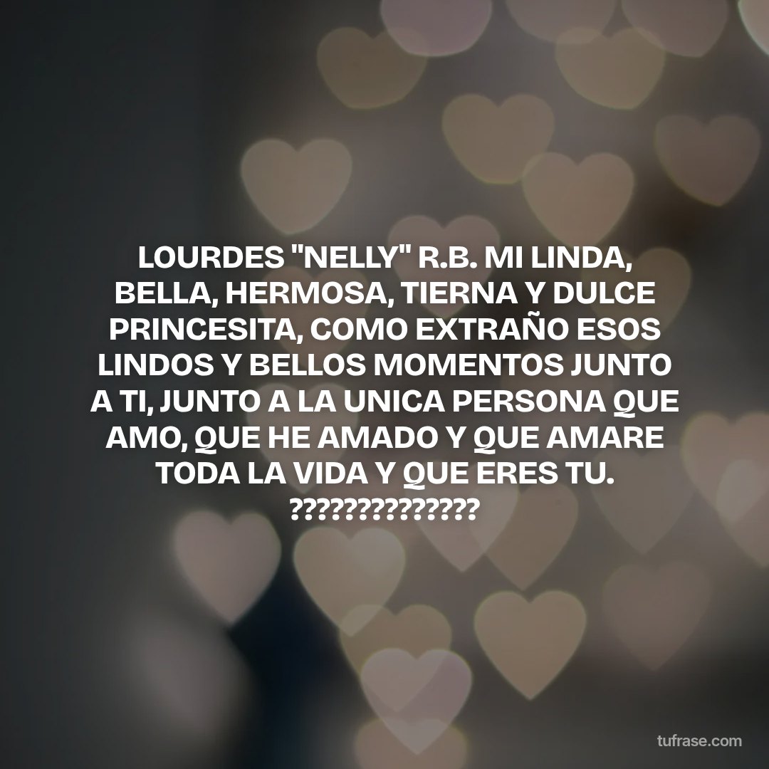 LOURDES "NELLY" R.B. MI LINDA, BELLA, HERMOSA, TIERNA Y DULCE PRINCESITA, COMO EXTRAÑO ESOS LINDOS Y BELLOS MOMENTOS JUNTO A TI, JUNTO A LA UNICA PERSONA QUE AMO, QUE HE AMADO Y QUE AMARE TODA LA VIDA Y QUE ERES TU. ??????????????