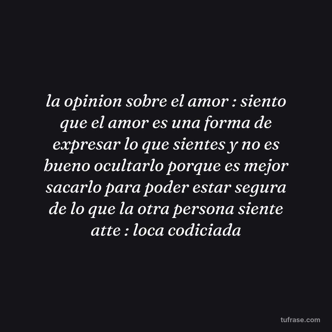 la opinion sobre el amor : siento que el amor es una forma de expresar lo que sientes y no es bueno ocultarlo porque es mejor sacarlo para poder estar segura de lo que la otra persona siente atte : loca codiciada