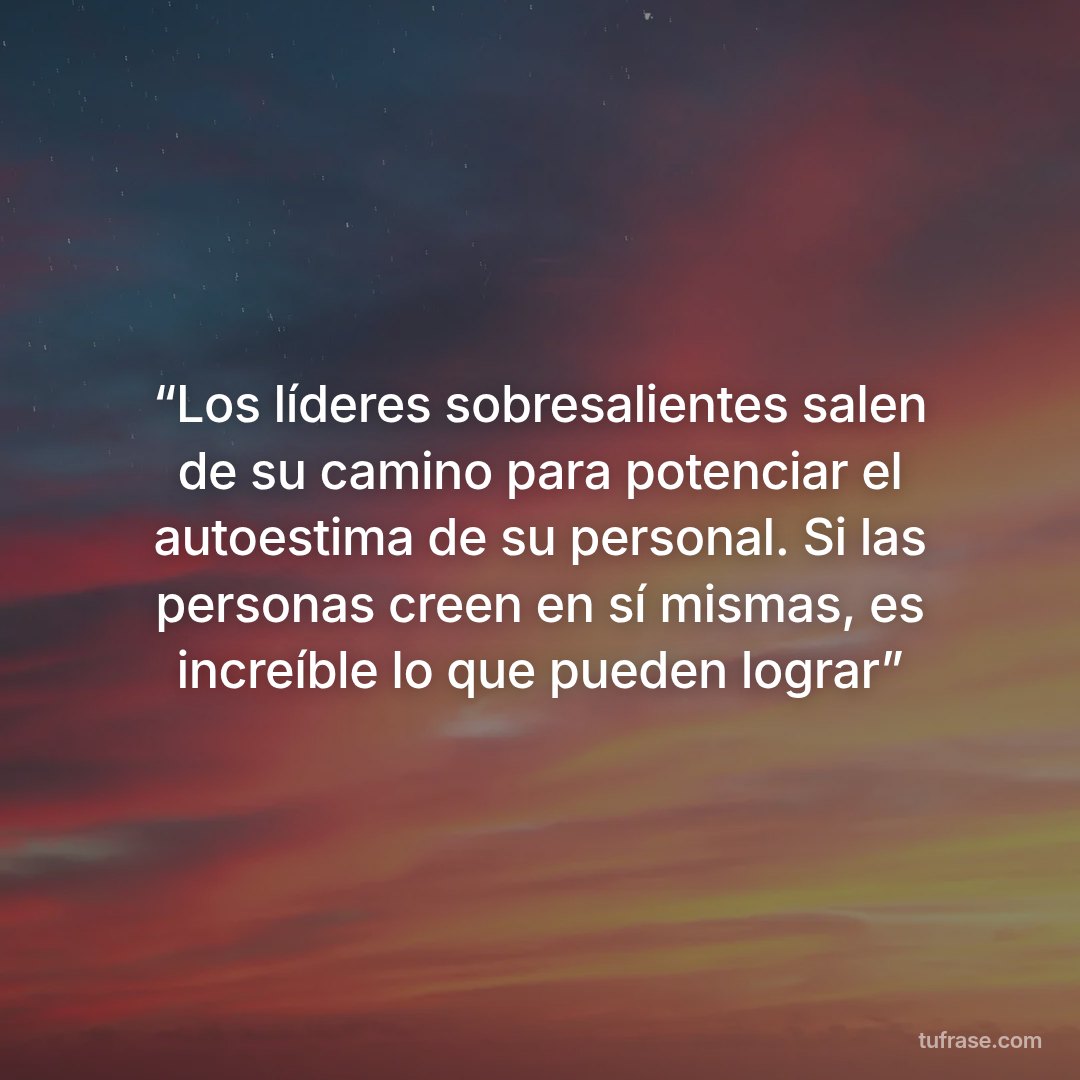 “Los líderes sobresalientes salen de su camino para potenciar el autoestima de su personal. Si las personas creen en sí mismas, es increíble lo que pueden lograr”