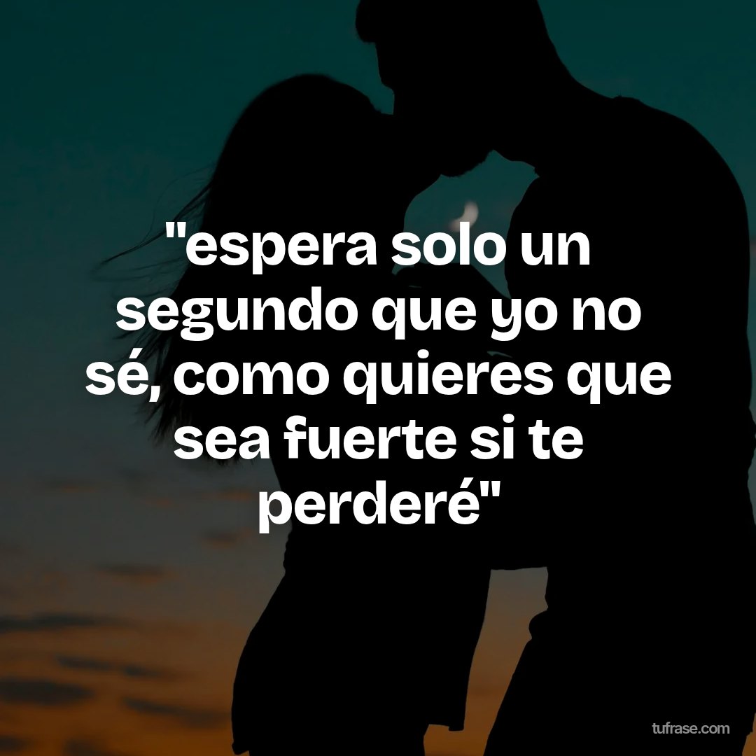 "espera solo un segundo que yo no sé, como quieres que sea fuerte si te perderé"