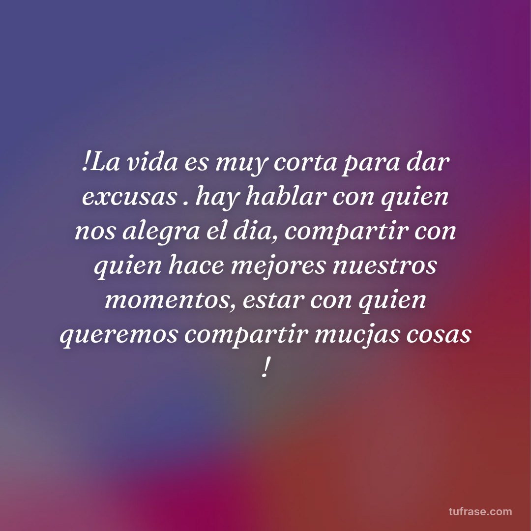 !La vida es muy corta para dar excusas . hay hablar con quien nos alegra el dia, compartir con quien hace mejores nuestros momentos, estar con quien queremos compartir mucjas cosas !