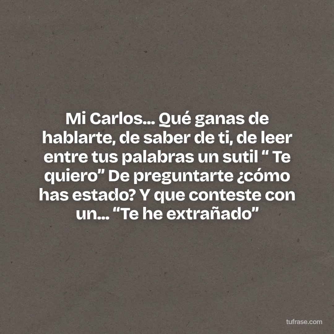 Mi Carlos... Qué ganas de hablarte, de saber de ti, de leer entre tus palabras un sutil “ Te quiero” De preguntarte ¿cómo has estado? Y que conteste con un... “Te he extrañado”