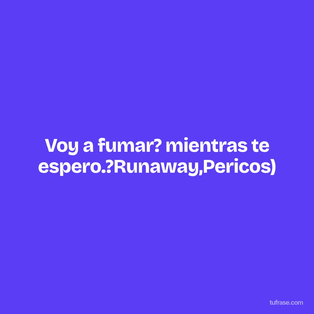 Voy a fumar? mientras te espero.?Runaway,Pericos)