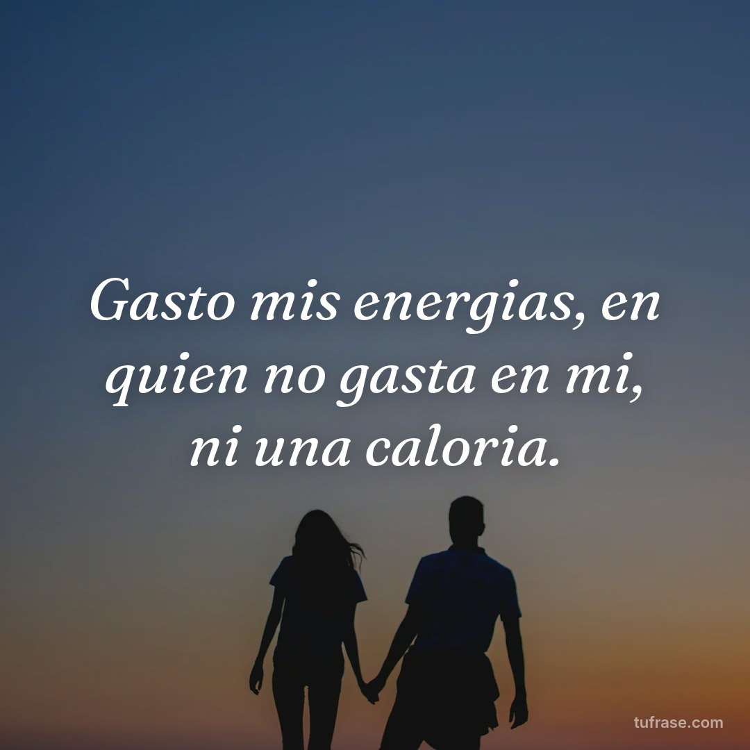 Gasto mis energias, en quien no gasta en mi, ni una caloria.