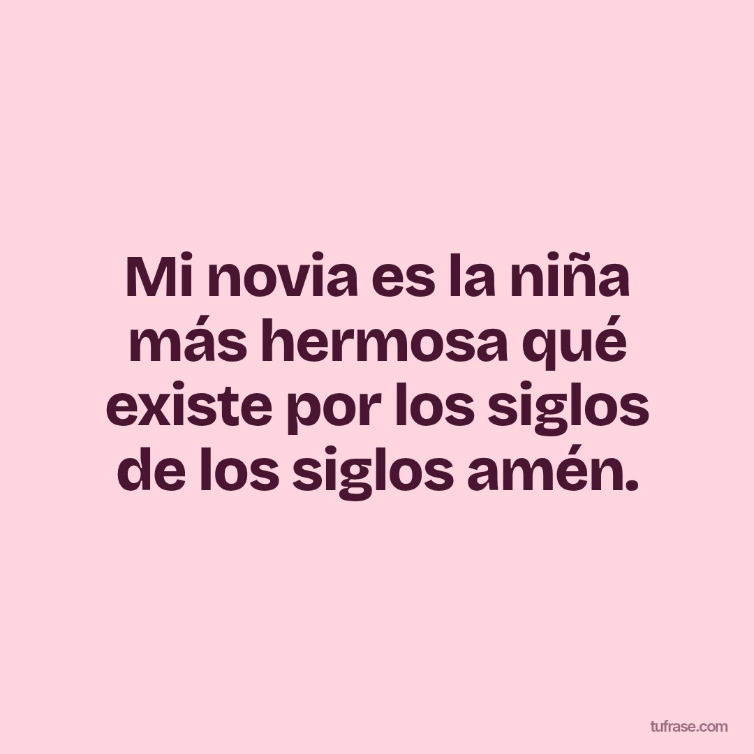 Mi novia es la niña más hermosa qué existe por los siglos de los siglos amén.