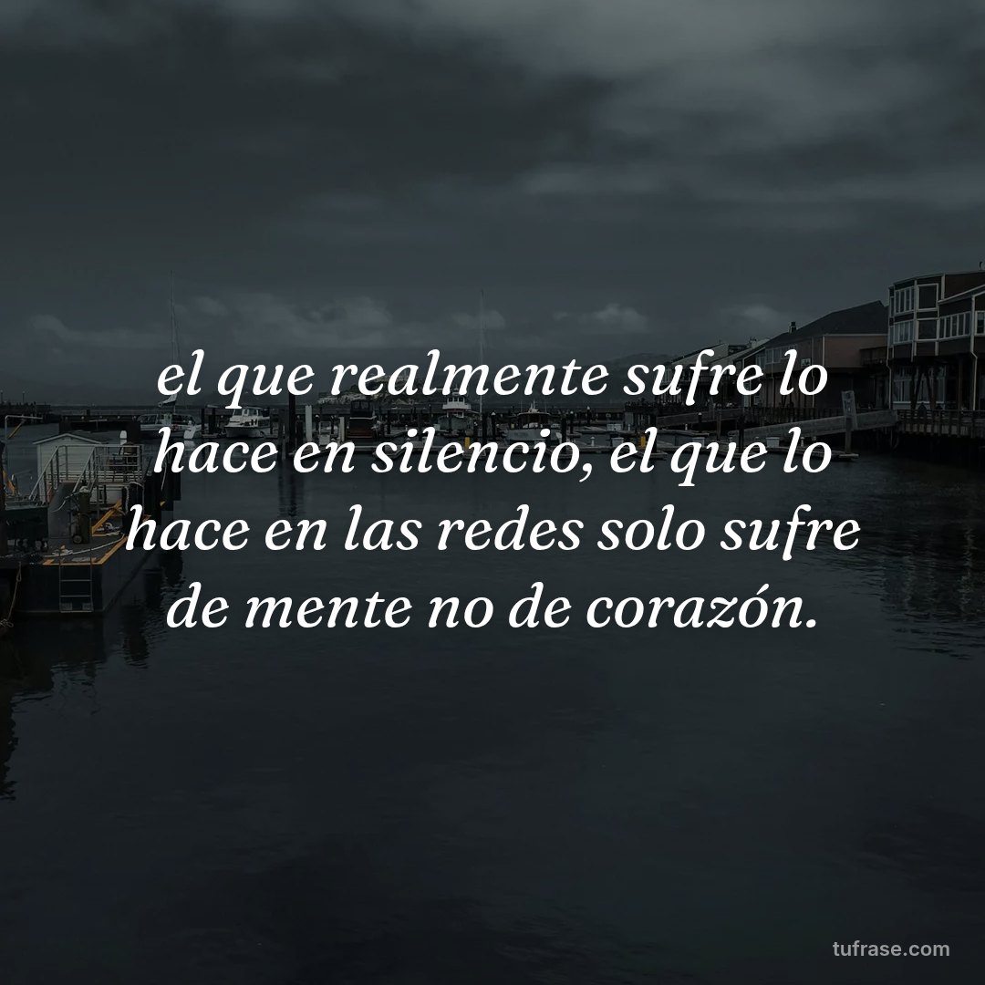 el que realmente sufre lo hace en silencio, el que lo hace en las redes solo sufre de mente no de corazón.