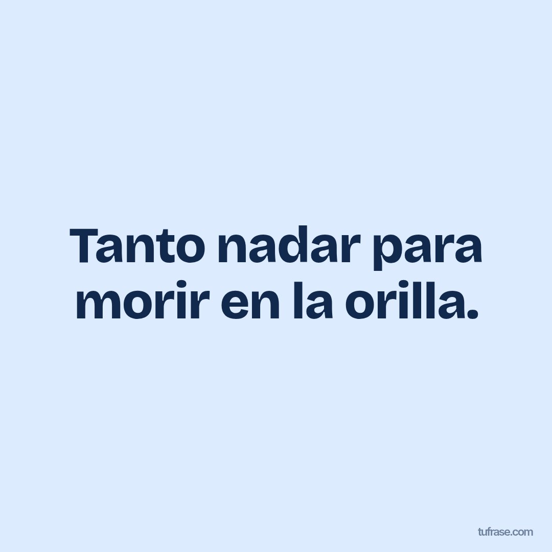Tanto nadar para morir en la orilla.