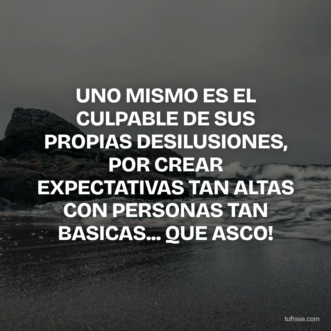 UNO MISMO ES EL CULPABLE DE SUS PROPIAS DESILUSIONES, POR CREAR EXPECTATIVAS TAN ALTAS CON PERSONAS TAN BASICAS... QUE ASCO!