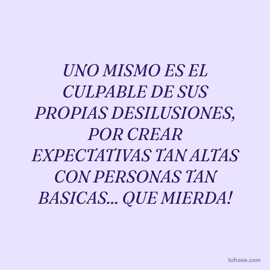 UNO MISMO ES EL CULPABLE DE SUS PROPIAS DESILUSIONES, POR CREAR EXPECTATIVAS TAN ALTAS CON PERSONAS TAN BASICAS... QUE MIERDA!