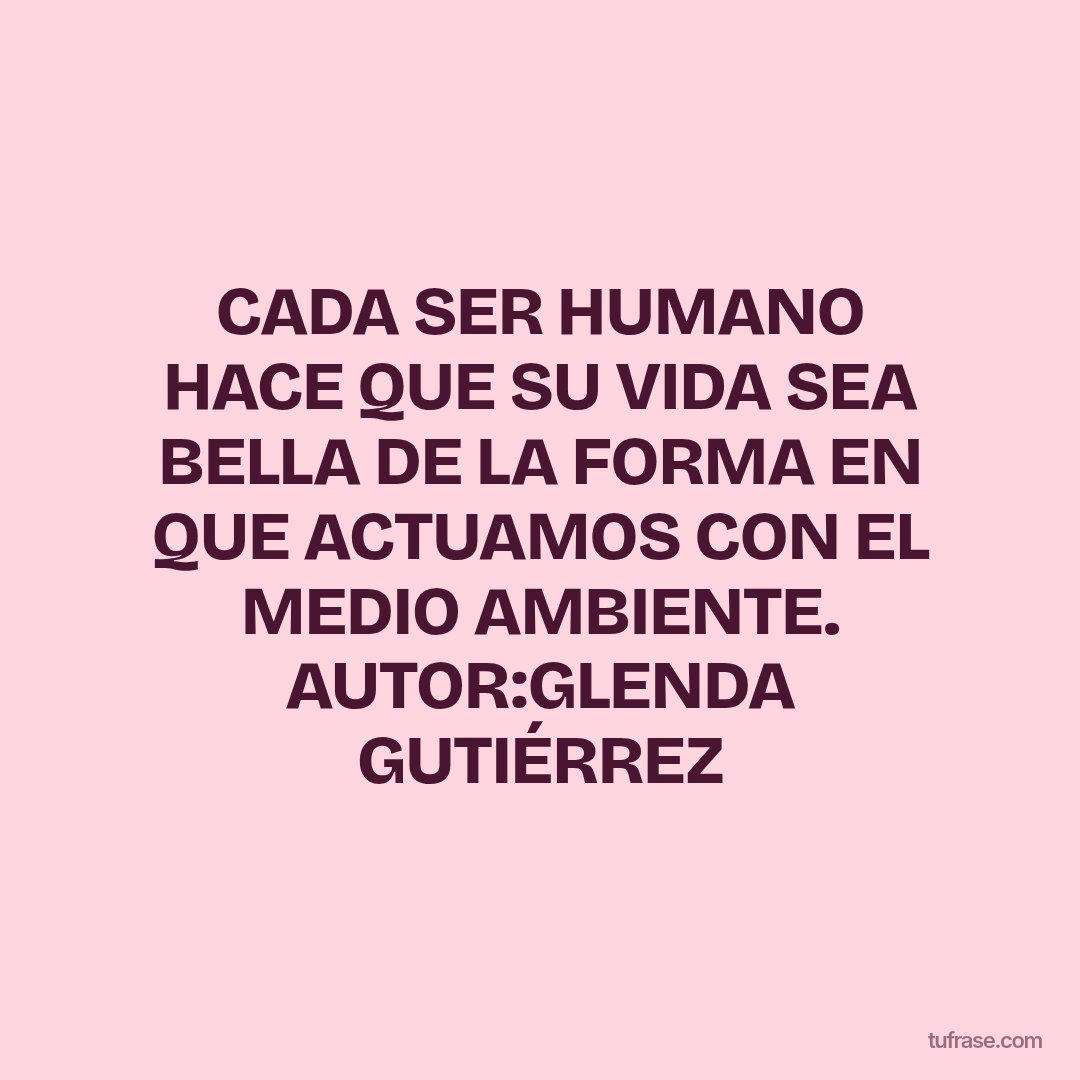 CADA SER HUMANO HACE QUE SU VIDA SEA BELLA DE LA FORMA EN QUE ACTUAMOS CON EL MEDIO AMBIENTE. AUTOR:GLENDA GUTIÉRREZ